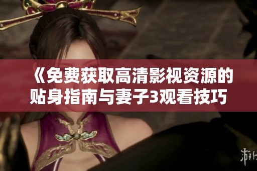 《免费获取高清影视资源的贴身指南与妻子3观看技巧》