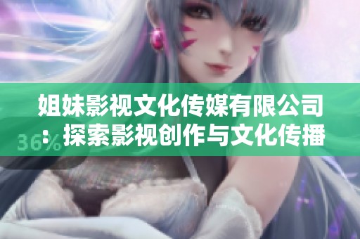 姐妹影视文化传媒有限公司：探索影视创作与文化传播的新篇章