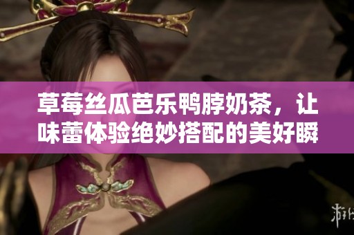 草莓丝瓜芭乐鸭脖奶茶，让味蕾体验绝妙搭配的美好瞬间