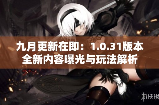 九月更新在即：1.0.31版本全新内容曝光与玩法解析