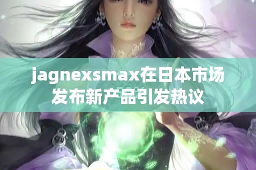 jagnexsmax在日本市场发布新产品引发热议