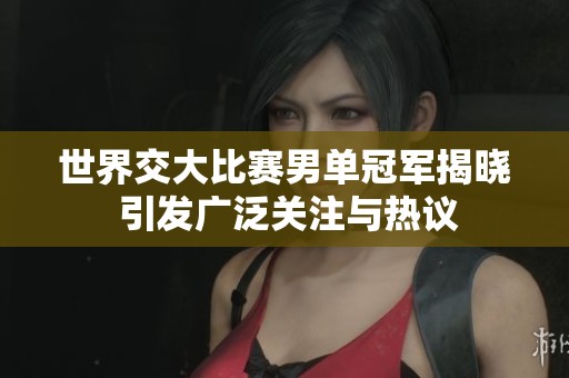 世界交大比赛男单冠军揭晓 引发广泛关注与热议