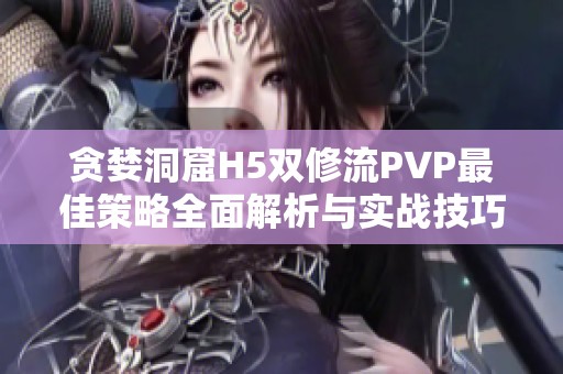 贪婪洞窟H5双修流PVP最佳策略全面解析与实战技巧分享