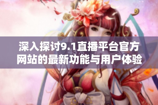 深入探讨9.1直播平台官方网站的最新功能与用户体验