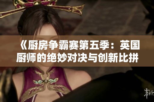 《厨房争霸赛第五季：英国厨师的绝妙对决与创新比拼》