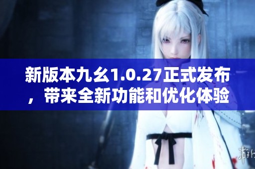 新版本九幺1.0.27正式发布，带来全新功能和优化体验