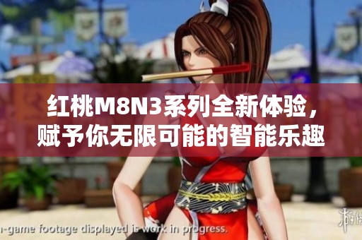 红桃M8N3系列全新体验，赋予你无限可能的智能乐趣