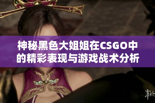 神秘黑色大姐姐在CSGO中的精彩表现与游戏战术分析