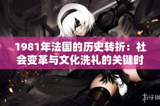 1981年法国的历史转折：社会变革与文化洗礼的关键时刻