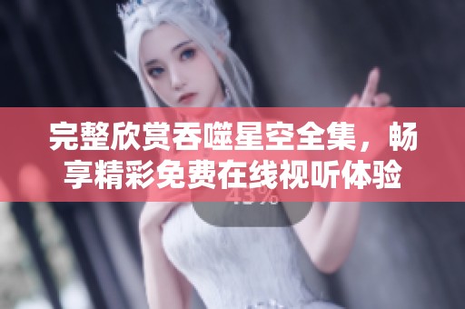 完整欣赏吞噬星空全集，畅享精彩免费在线视听体验