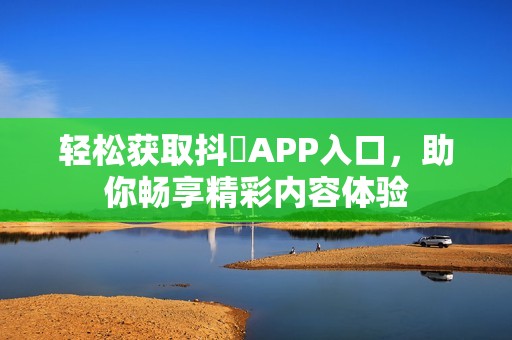 轻松获取抖抈APP入口，助你畅享精彩内容体验