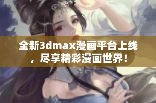 全新3dmax漫画平台上线，尽享精彩漫画世界！