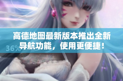 高德地图最新版本推出全新导航功能，使用更便捷！