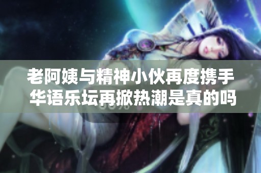 老阿姨与精神小伙再度携手 华语乐坛再掀热潮是真的吗