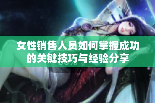 女性销售人员如何掌握成功的关键技巧与经验分享