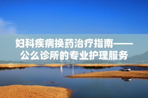 妇科疾病换药治疗指南——公么诊所的专业护理服务