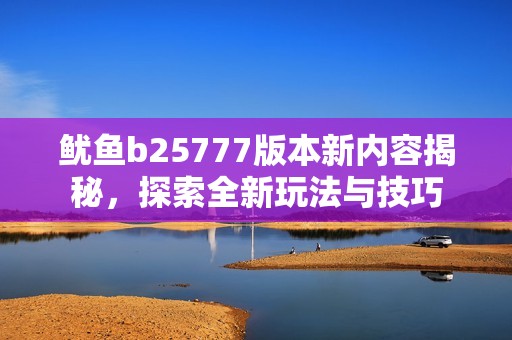 鱿鱼b25777版本新内容揭秘，探索全新玩法与技巧