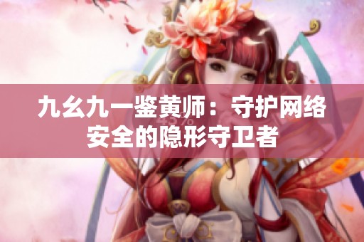 九幺九一鉴黄师：守护网络安全的隐形守卫者