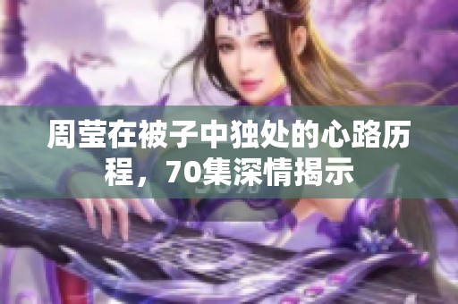 周莹在被子中独处的心路历程，70集深情揭示