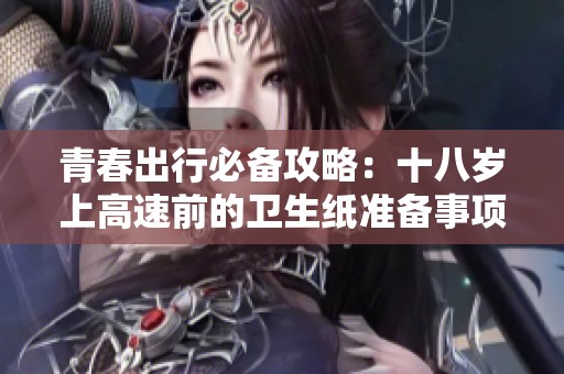 青春出行必备攻略：十八岁上高速前的卫生纸准备事项