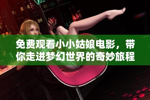 免费观看小小姑娘电影，带你走进梦幻世界的奇妙旅程