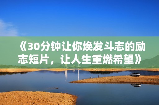 《30分钟让你焕发斗志的励志短片，让人生重燃希望》