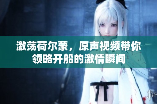 激荡荷尔蒙，原声视频带你领略开船的激情瞬间