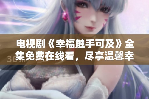 电视剧《幸福触手可及》全集免费在线看，尽享温馨幸福故事