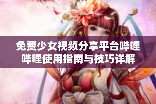 免费少女视频分享平台哔哩哔哩使用指南与技巧详解