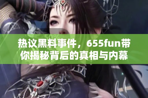 热议黑料事件，655fun带你揭秘背后的真相与内幕