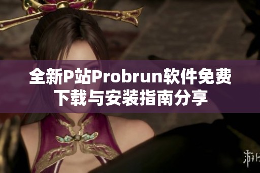 全新P站Probrun软件免费下载与安装指南分享