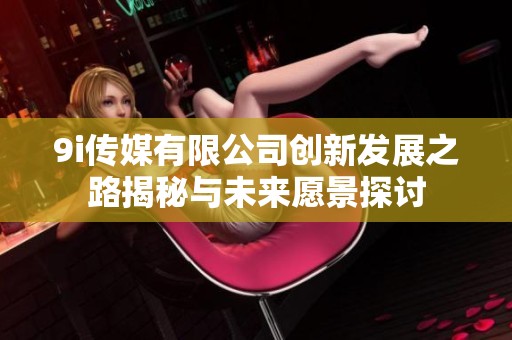 9i传媒有限公司创新发展之路揭秘与未来愿景探讨