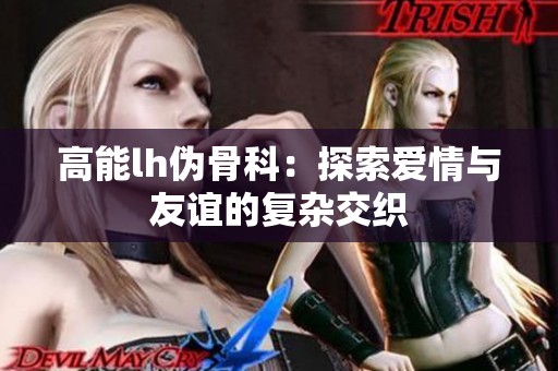 高能lh伪骨科：探索爱情与友谊的复杂交织