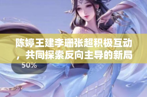 陈婷王建李珊张超积极互动，共同探索反向主导的新局面