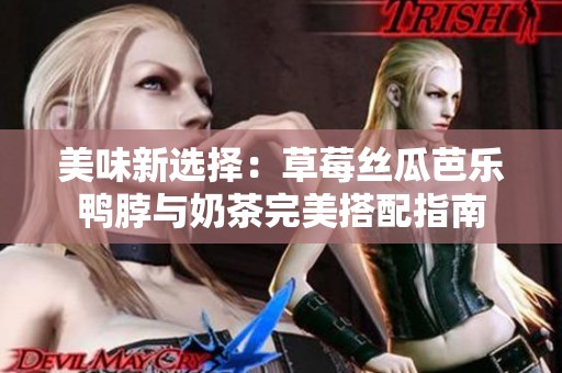 美味新选择：草莓丝瓜芭乐鸭脖与奶茶完美搭配指南