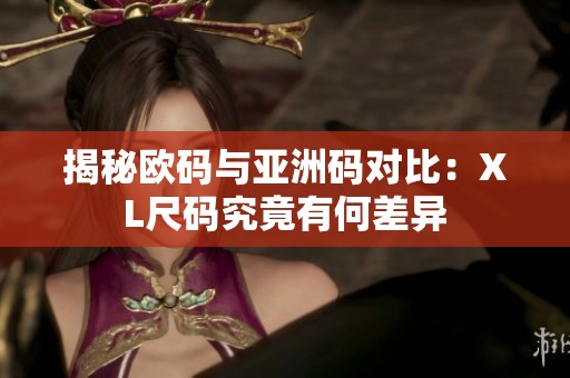 揭秘欧码与亚洲码对比：XL尺码究竟有何差异