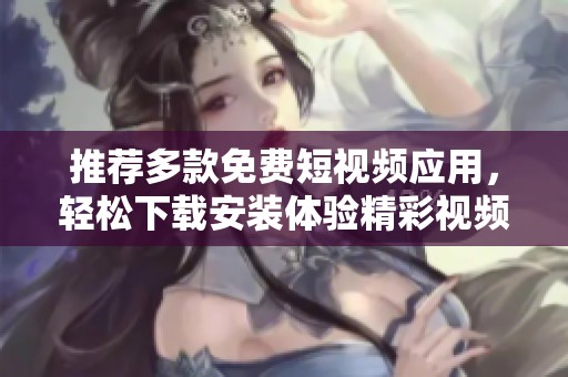 推荐多款免费短视频应用，轻松下载安装体验精彩视频内容