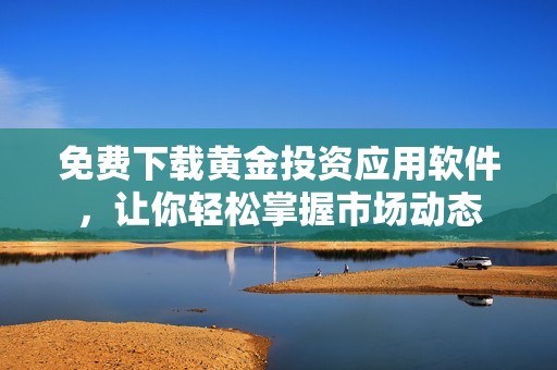 免费下载黄金投资应用软件，让你轻松掌握市场动态