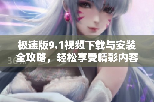 极速版9.1视频下载与安装全攻略，轻松享受精彩内容