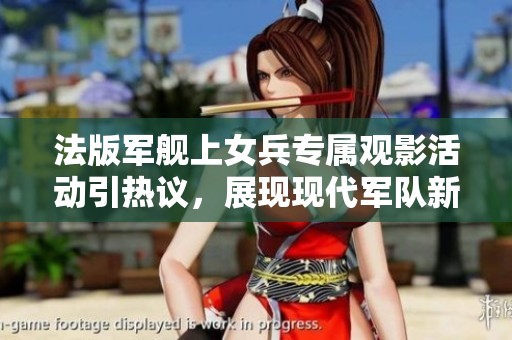法版军舰上女兵专属观影活动引热议，展现现代军队新风貌