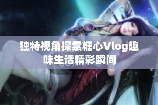 独特视角探索糖心Vlog趣味生活精彩瞬间