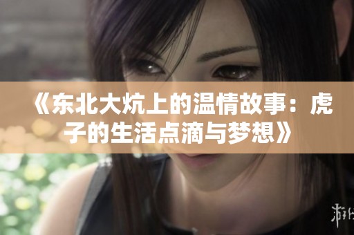 《东北大炕上的温情故事：虎子的生活点滴与梦想》