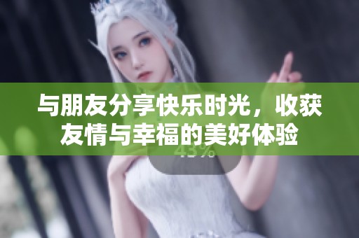 与朋友分享快乐时光，收获友情与幸福的美好体验