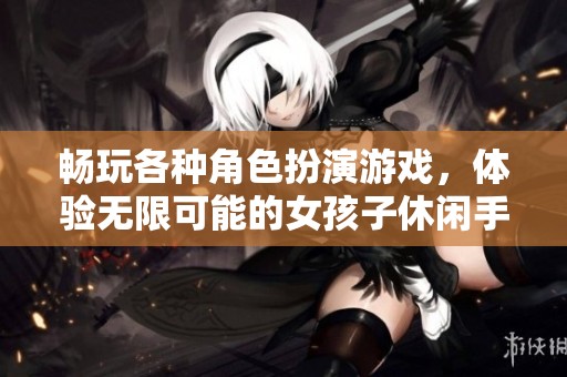 畅玩各种角色扮演游戏，体验无限可能的女孩子休闲手游