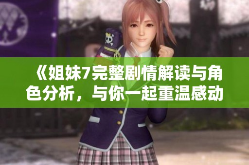 《姐妹7完整剧情解读与角色分析，与你一起重温感动瞬间》