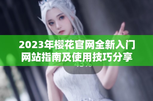 2023年樱花官网全新入门网站指南及使用技巧分享