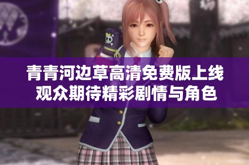 青青河边草高清免费版上线 观众期待精彩剧情与角色发展