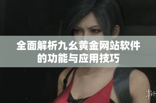 全面解析九幺黄金网站软件的功能与应用技巧