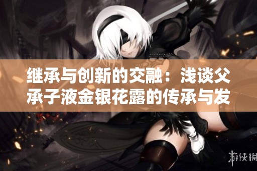 继承与创新的交融：浅谈父承子液金银花露的传承与发展
