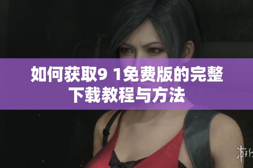 如何获取9 1免费版的完整下载教程与方法